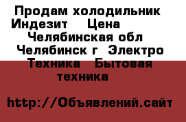 Продам холодильник “Индезит“ › Цена ­ 7 000 - Челябинская обл., Челябинск г. Электро-Техника » Бытовая техника   